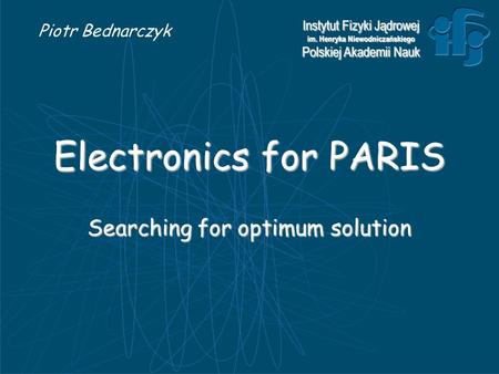 Instytut Fizyki Jądrowej im. Henryka Niewodniczańskiego Polskiej Akademii Nauk Electronics for PARIS Searching for optimum solution Piotr Bednarczyk.