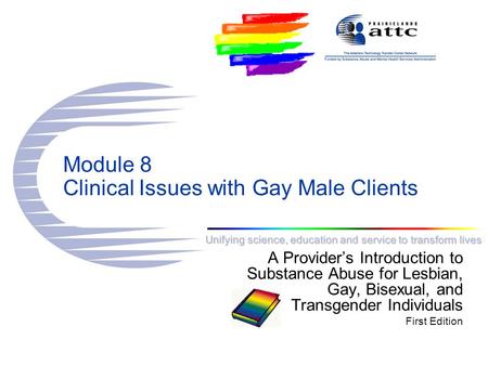 Unifying science, education and service to transform lives Module 8 Clinical Issues with Gay Male Clients A Provider’s Introduction to Substance Abuse.