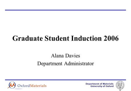 Department of Materials University of Oxford Graduate Student Induction 2006 Alana Davies Department Administrator.