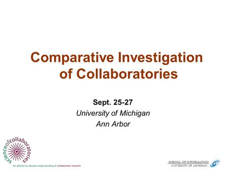 SCHOOL OF INFORMATION. UNIVERSITY OF MICHIGAN Comparative Investigation of Collaboratories Sept. 25-27 University of Michigan Ann Arbor.