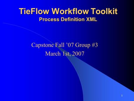 1 TieFlow Workflow Toolkit Process Definition XML Capstone Fall ’07 Group #3 March 1st, 2007.