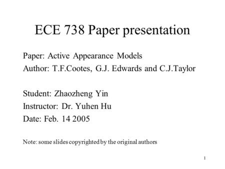 1 ECE 738 Paper presentation Paper: Active Appearance Models Author: T.F.Cootes, G.J. Edwards and C.J.Taylor Student: Zhaozheng Yin Instructor: Dr. Yuhen.