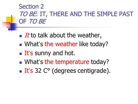 Section 2 TO BE: IT, THERE AND THE SIMPLE PAST OF TO BE It to talk about the weather, What ’ s the weather like today? It ’ s sunny and hot. What ’ s the.