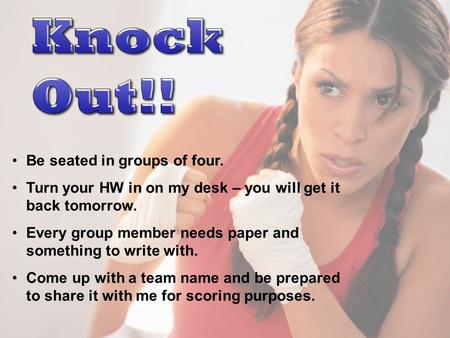 Be seated in groups of four. Turn your HW in on my desk – you will get it back tomorrow. Every group member needs paper and something to write with. Come.