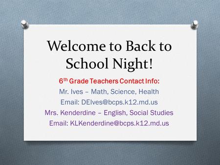 Welcome to Back to School Night! 6 th Grade Teachers Contact Info: Mr. Ives – Math, Science, Health   Mrs. Kenderdine – English,