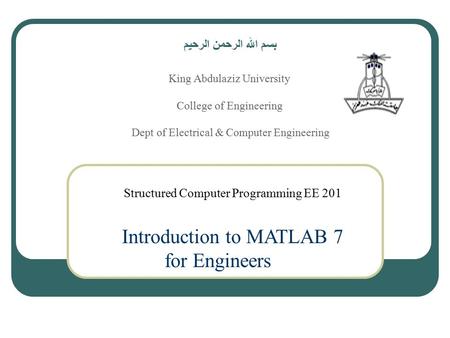 Structured Computer Programming EE 201 Introduction to MATLAB 7 for Engineers بسم الله الرحمن الرحيم King Abdulaziz University College of Engineering Dept.