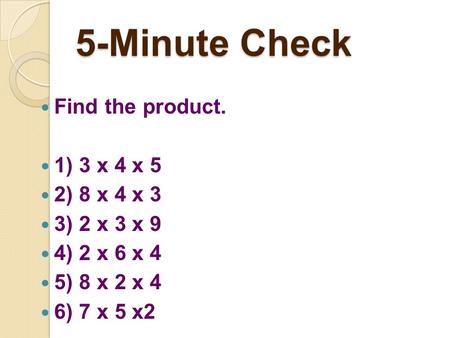 Find the product. 1) 3 x 4 x 5 2) 8 x 4 x 3 3) 2 x 3 x 9 4) 2 x 6 x 4 5) 8 x 2 x 4 6) 7 x 5 x2 5-Minute Check.