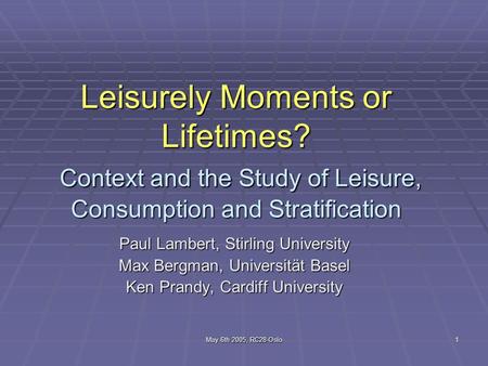 May 6th 2005, RC28-Oslo 1 Leisurely Moments or Lifetimes? Context and the Study of Leisure, Consumption and Stratification Paul Lambert, Stirling University.