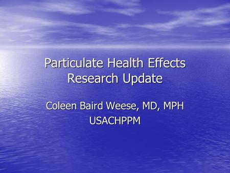 Particulate Health Effects Research Update Coleen Baird Weese, MD, MPH USACHPPM.