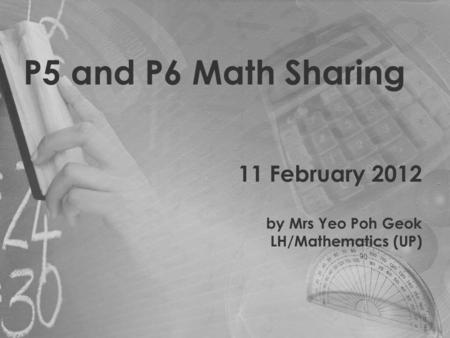 P5 and P6 Math Sharing 11 February 2012 by Mrs Yeo Poh Geok LH/Mathematics (UP)