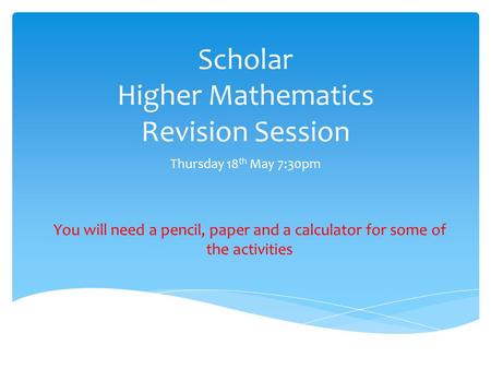 Scholar Higher Mathematics Revision Session Thursday 18 th May 7:30pm You will need a pencil, paper and a calculator for some of the activities.