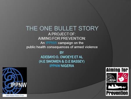 THE ONE BULLET STORY A PROJECT OF: AIMING FOR PREVENTION: An IPPNW campaign on the public health consequences of armed violence.