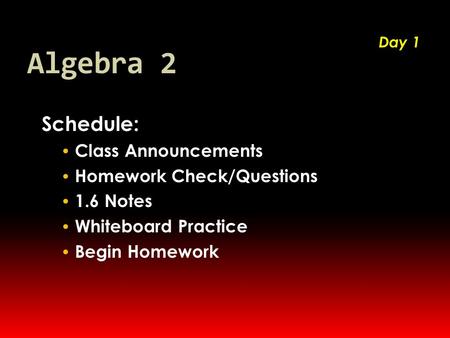 Algebra 2 Schedule: Class Announcements Homework Check/Questions 1.6 Notes Whiteboard Practice Begin Homework Day 1.