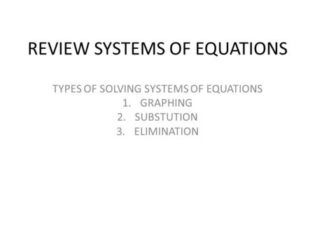 REVIEW SYSTEMS OF EQUATIONS TYPES OF SOLVING SYSTEMS OF EQUATIONS 1.GRAPHING 2.SUBSTUTION 3.ELIMINATION.