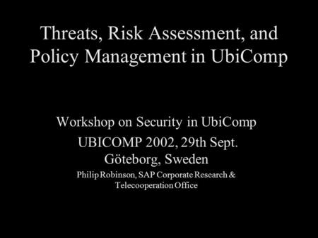 Threats, Risk Assessment, and Policy Management in UbiComp Workshop on Security in UbiComp UBICOMP 2002, 29th Sept. Göteborg, Sweden Philip Robinson, SAP.