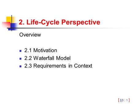 [ §3 : 1 ] 2. Life-Cycle Perspective Overview 2.1 Motivation 2.2 Waterfall Model 2.3 Requirements in Context.