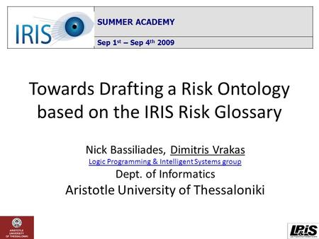 Towards Drafting a Risk Ontology based on the IRIS Risk Glossary SUMMER ACADEMY Sep 1 st – Sep 4 th 2009 Nick Bassiliades, Dimitris Vrakas Logic Programming.