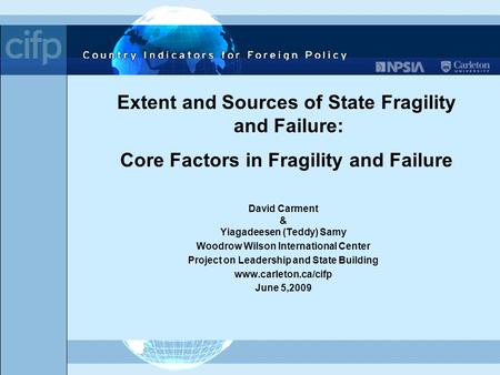 Extent and Sources of State Fragility and Failure: Core Factors in Fragility and Failure David Carment & Yiagadeesen (Teddy) Samy Woodrow Wilson International.