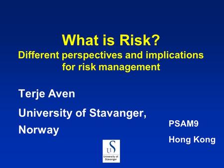 What is Risk? Different perspectives and implications for risk management Terje Aven University of Stavanger, Norway PSAM9 Hong Kong.