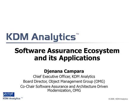 ™ ™ © 2006, KDM Analytics Software Assurance Ecosystem and its Applications Djenana Campara Chief Executive Officer, KDM Analytics Board Director, Object.