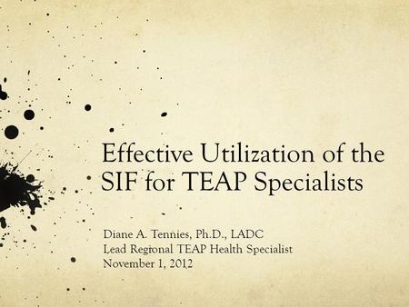 Effective Utilization of the SIF for TEAP Specialists Diane A. Tennies, Ph.D., LADC Lead Regional TEAP Health Specialist November 1, 2012.