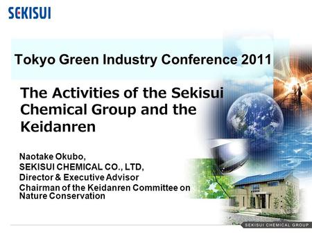 SEKISUI CHEMICAL GROUP Tokyo Green Industry Conference 2011 The Activities of the Sekisui Chemical Group and the Keidanren Naotake Okubo, SEKISUI CHEMICAL.