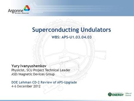 Superconducting Undulators WBS: APS-U1.03.04.03 Yury Ivanyushenkov Physicist, SCU Project Technical Leader ASD/Magnetic Devices Group DOE Lehman CD-2 Review.