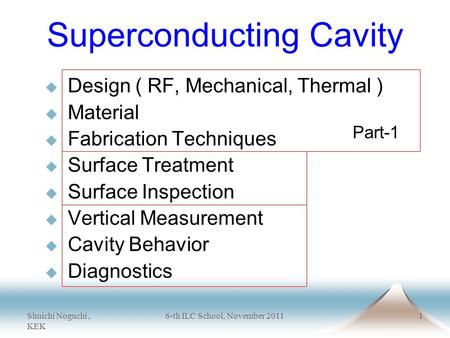 Shuichi Noguchi 、 KEK 6-th ILC School, November 20111 Superconducting Cavity  Design ( RF, Mechanical, Thermal )  Material  Fabrication Techniques 