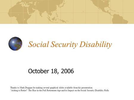 Social Security Disability October 18, 2006 Thanks to Mark Duggan for making several graphical slides available from his presentation “Aching to Retire?