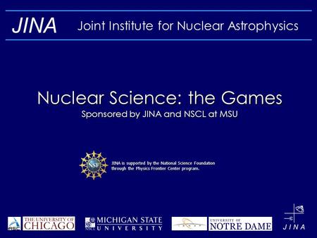 JINA Joint Institute for Nuclear Astrophysics Nuclear Science: the Games Sponsored by JINA and NSCL at MSU JINA is supported by the National Science Foundation.