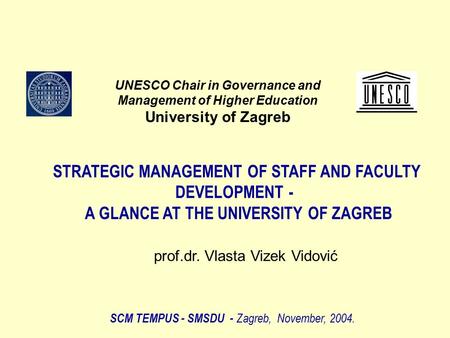 STRATEGIC MANAGEMENT OF STAFF AND FACULTY DEVELOPMENT - A GLANCE AT THE UNIVERSITY OF ZAGREB SCM TEMPUS - SMSDU - Zagreb, November, 2004. prof.dr. Vlasta.