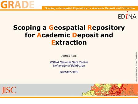 Scoping a Geospatial Repository for Academic Deposit and Extraction James Reid EDINA National Data Centre University of Edinburgh October 2006 Geographic.