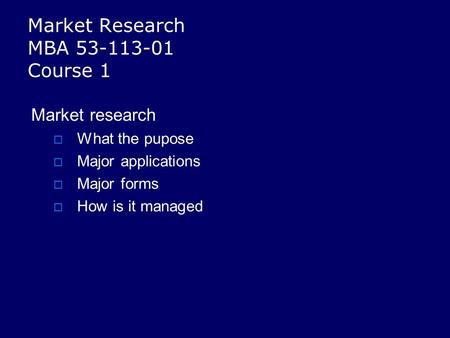 Market Research MBA 53-113-01 Course 1 Market research  What the pupose  Major applications  Major forms  How is it managed.