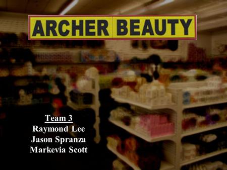 Team 3 Raymond Lee Jason Spranza Markevia Scott. Problem and Objective Statements Problem Statement Archer Beauty is a local beauty store that needs improvement.