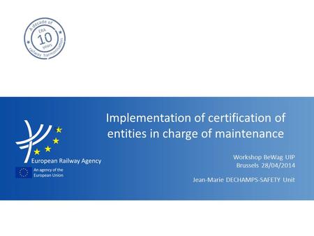 Workshop BeWag UIP Implementation of certification of entities in charge of maintenance Jean-Marie DECHAMPS-SAFETY Unit Brussels 28/04/2014 9.1.