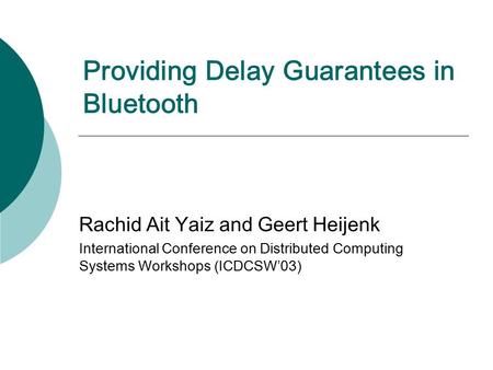 Providing Delay Guarantees in Bluetooth Rachid Ait Yaiz and Geert Heijenk International Conference on Distributed Computing Systems Workshops (ICDCSW’03)