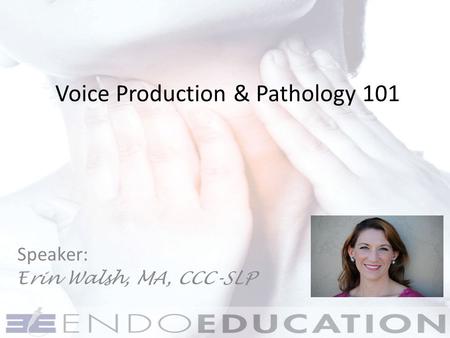 Voice Production & Pathology 101 Speaker: Erin Walsh, MA, CCC-SLP.