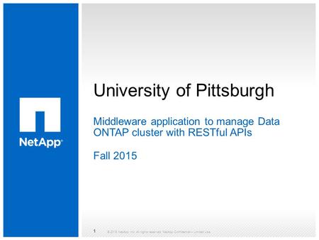 University of Pittsburgh ​ Middleware application to manage Data ONTAP cluster with RESTful APIs ​ Fall 2015 © 2015 NetApp, Inc. All rights reserved. NetApp.