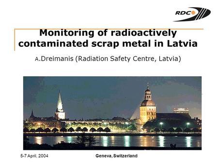 Geneva, Switzerland5-7 April, 2004 Monitoring of radioactively contaminated scrap metal in Latvia A.Dreimanis (Radiation Safety Centre, Latvia)