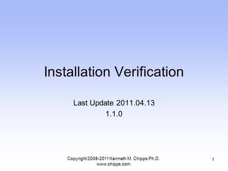 Installation Verification Last Update 2011.04.13 1.1.0 1 Copyright 2008-2011 Kenneth M. Chipps Ph.D. www.chipps.com.