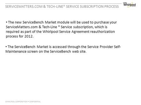 WHIRLPOOL CORPORATION  CONFIDENTIAL SERVICEMATTERS.COM & TECH-LINE® SERVICE SUBSCRIPTION PROCESS The new ServiceBench Market module will be used to purchase.