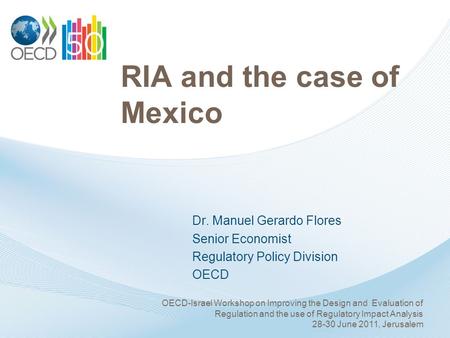 RIA and the case of Mexico Dr. Manuel Gerardo Flores Senior Economist Regulatory Policy Division OECD OECD-Israel Workshop on Improving the Design and.