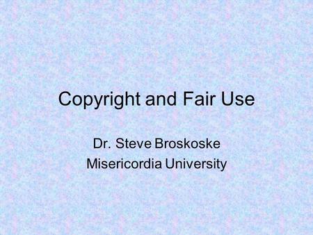 Copyright and Fair Use Dr. Steve Broskoske Misericordia University.