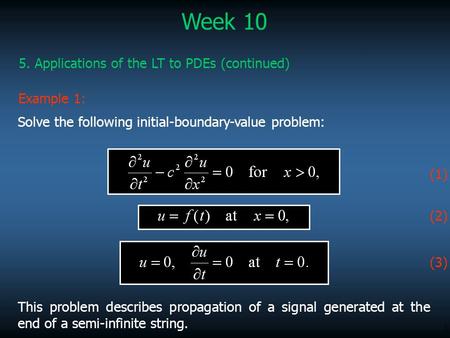 1 Week 10 5. Applications of the LT to PDEs (continued) Example 1: This problem describes propagation of a signal generated at the end of a semi-infinite.