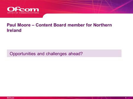 ©Ofcom1 Opportunities and challenges ahead? Paul Moore – Content Board member for Northern Ireland.