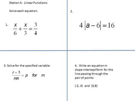 Station A: Linear Functions: Solve each equation. 2. 3. Solve for the specified variable: 1. 4. Write an equation in slope-intercept form for the line.