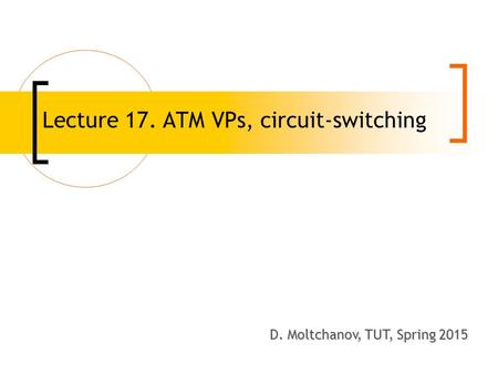 Lecture 17. ATM VPs, circuit-switching D. Moltchanov, TUT, Spring 2008 D. Moltchanov, TUT, Spring 2015.