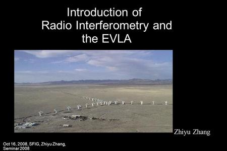 Oct 16, 2008, SFIG, Zhiyu Zhang, Seminar 2008 Introduction of Radio Interferometry and the EVLA Zhiyu Zhang.