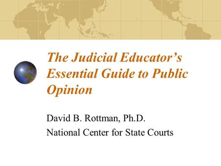 The Judicial Educator’s Essential Guide to Public Opinion David B. Rottman, Ph.D. National Center for State Courts.