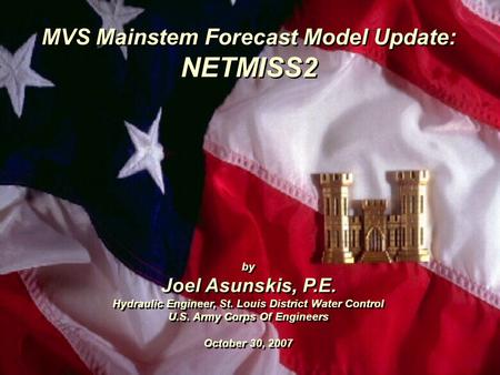 MVS Mainstem Forecast Model Update: NETMISS2 by Joel Asunskis, P.E. Hydraulic Engineer, St. Louis District Water Control U.S. Army Corps Of Engineers October.